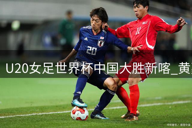 U20女足世界杯中国大胜新喀 黄嘉欣三射建功创纪录